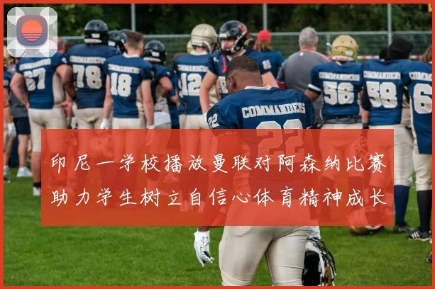 印尼一学校播放曼联对阿森纳比赛助力学生树立自信心体育精神成长